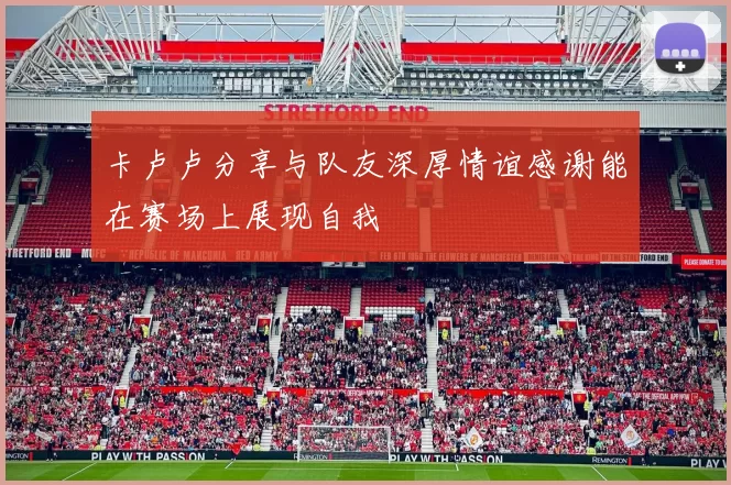 卡卢卢分享与队友深厚情谊感谢能在赛场上展现自我