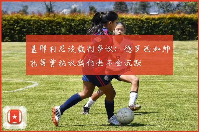基耶利尼谈裁判争议：德罗西加帅孔蒂曾抗议我们也不会沉默