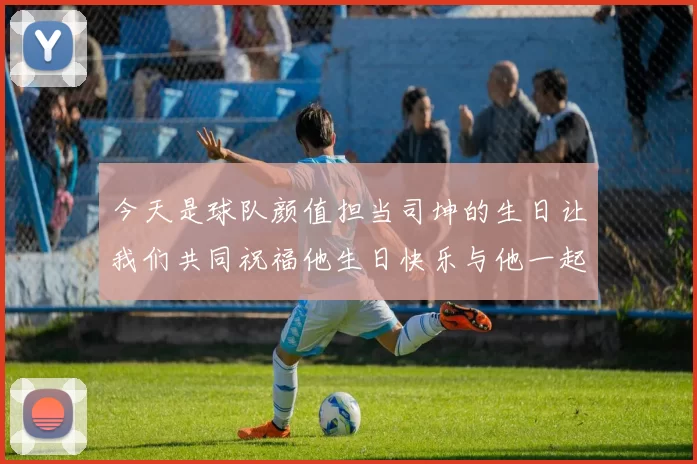 今天是球队颜值担当司坤的生日让我们共同祝福他生日快乐与他一起庆祝这特别的日子