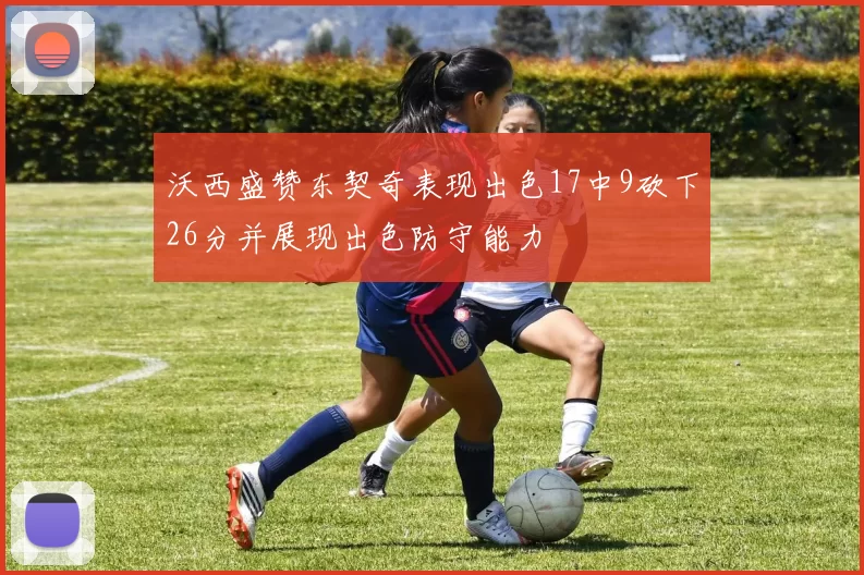 沃西盛赞东契奇表现出色17中9砍下26分并展现出色防守能力