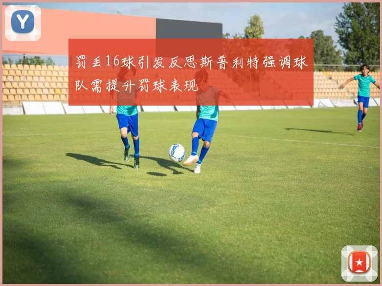 罚丢16球引发反思斯普利特强调球队需提升罚球表现