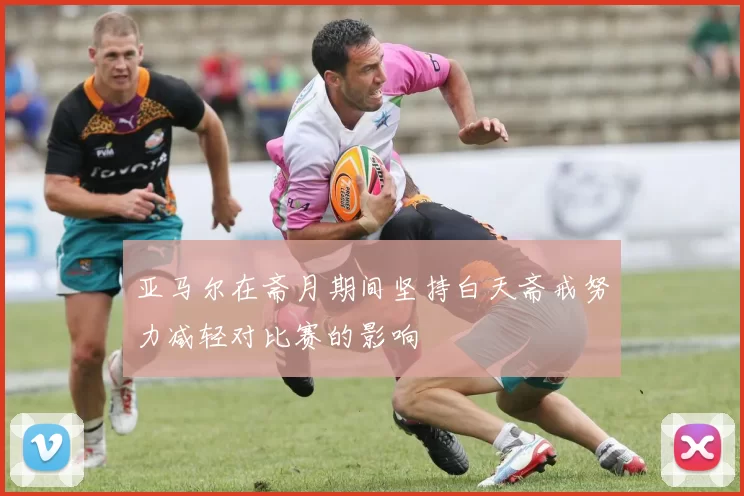 亚马尔在斋月期间坚持白天斋戒努力减轻对比赛的影响