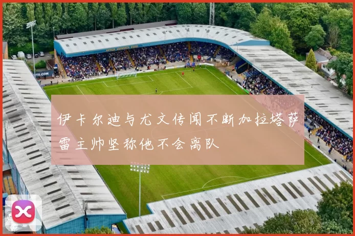 伊卡尔迪与尤文传闻不断加拉塔萨雷主帅坚称他不会离队