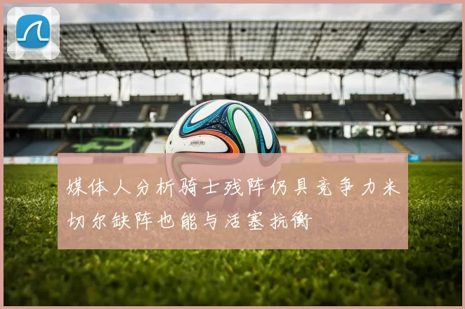 媒体人分析骑士残阵仍具竞争力米切尔缺阵也能与活塞抗衡