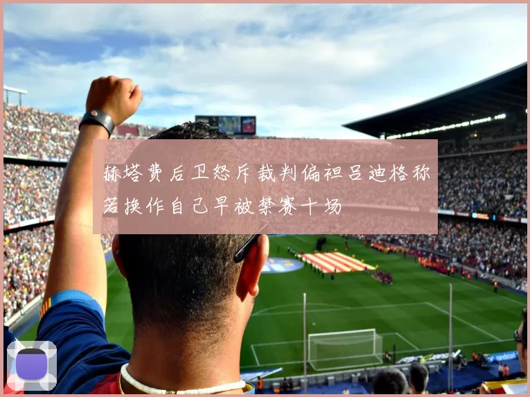 赫塔费后卫怒斥裁判偏袒吕迪格称若换作自己早被禁赛十场