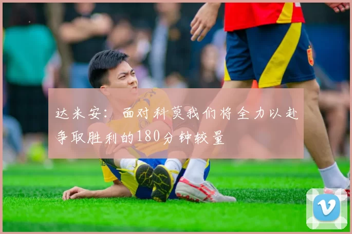 达米安：面对科莫我们将全力以赴争取胜利的180分钟较量