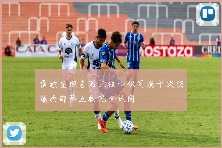 雷迪克坦言若三核心仅同场十次仍能西部第五我完全认同