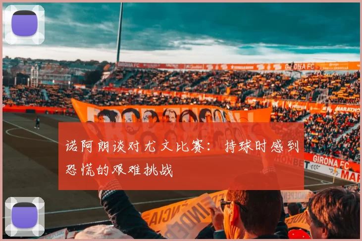 诺阿朗谈对尤文比赛：持球时感到恐慌的艰难挑战