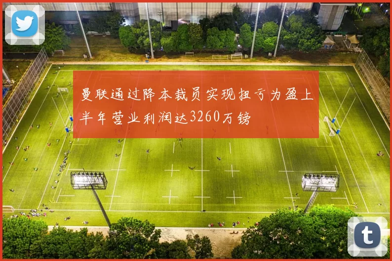 曼联通过降本裁员实现扭亏为盈上半年营业利润达3260万镑