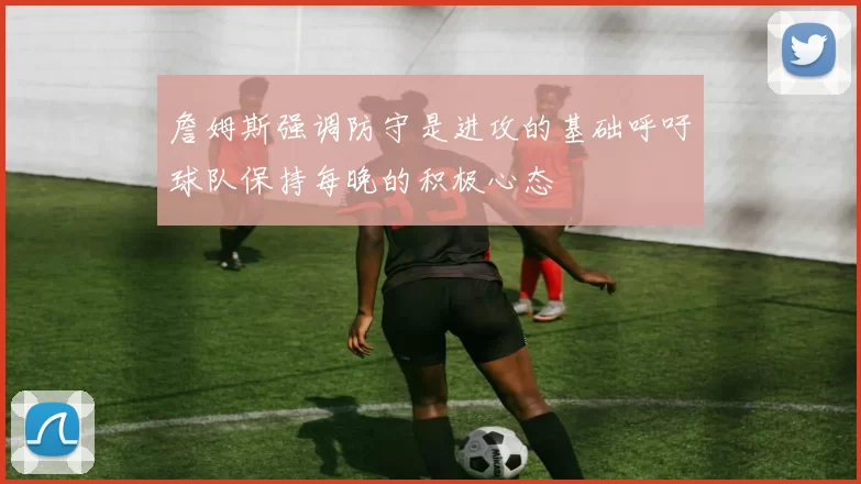 詹姆斯强调防守是进攻的基础呼吁球队保持每晚的积极心态