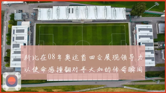 科比在08年奥运首回合展现领导力以使命感撞翻对手大加的传奇瞬间
