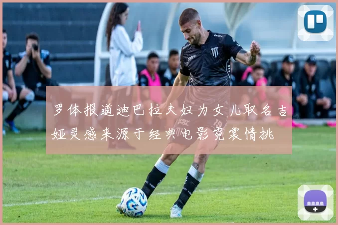 罗体报道迪巴拉夫妇为女儿取名吉娅灵感来源于经典电影霓裳情挑