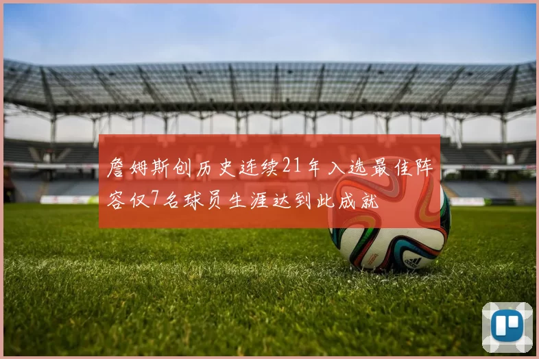 詹姆斯创历史连续21年入选最佳阵容仅7名球员生涯达到此成就