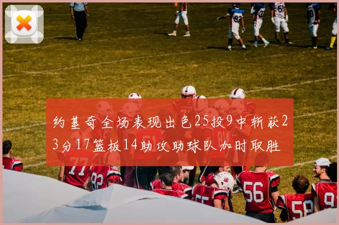 约基奇全场表现出色25投9中斩获23分17篮板14助攻助球队加时取胜