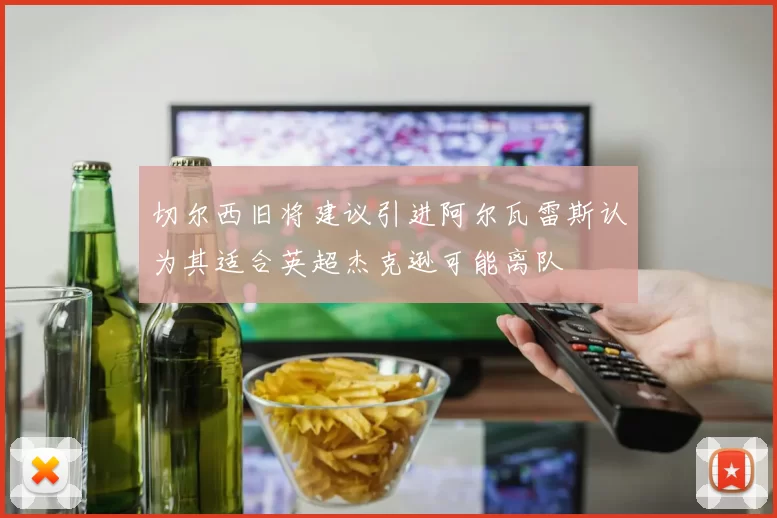 切尔西旧将建议引进阿尔瓦雷斯认为其适合英超杰克逊可能离队