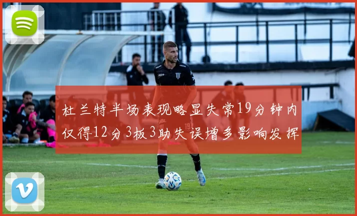 杜兰特半场表现略显失常19分钟内仅得12分3板3助失误增多影响发挥