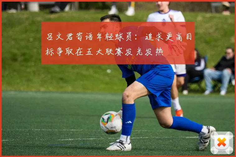 吕文君寄语年轻球员：追求更高目标争取在五大联赛发光发热
