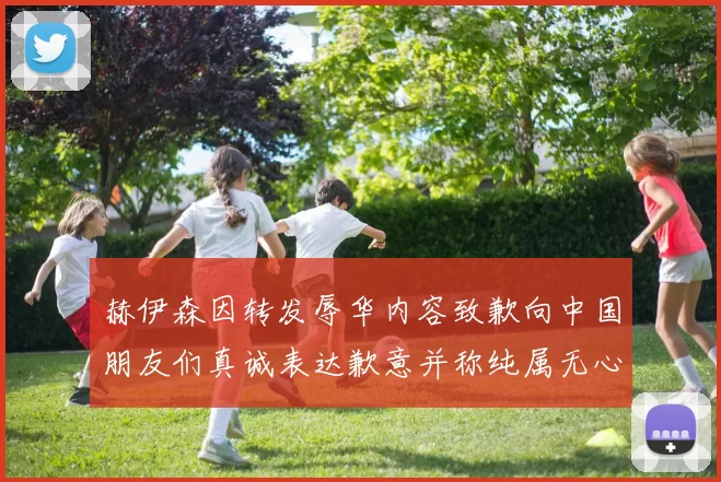 赫伊森因转发辱华内容致歉向中国朋友们真诚表达歉意并称纯属无心之过