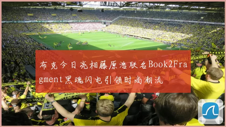 布克今日亮相藤原浩联名Book2Fragment黑魂闪电引领时尚潮流