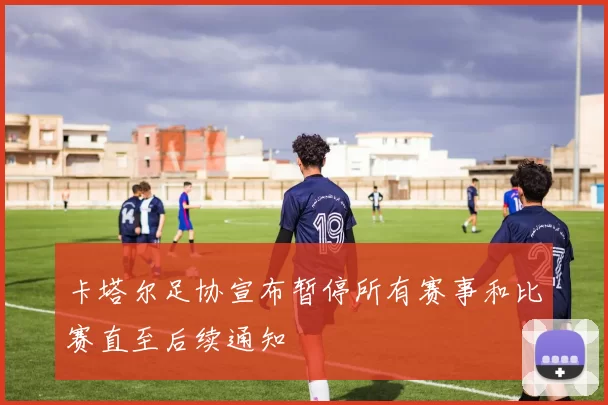 卡塔尔足协宣布暂停所有赛事和比赛直至后续通知