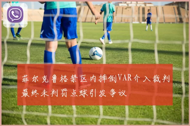 菲尔克鲁格禁区内摔倒VAR介入裁判最终未判罚点球引发争议
