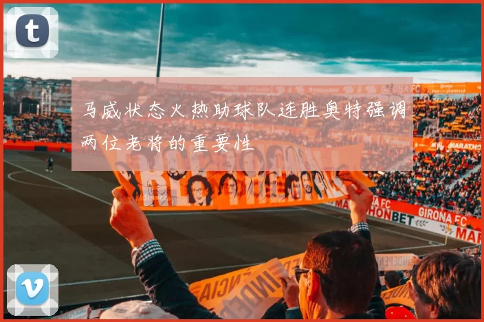 马威状态火热助球队连胜奥特强调两位老将的重要性
