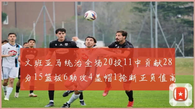 文班亚马统治全场20投11中贡献28分15篮板6助攻4盖帽1抢断正负值高达32