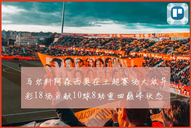 马尔科阿森西奥在土超赛场大放异彩18场贡献10球8助重回巅峰状态