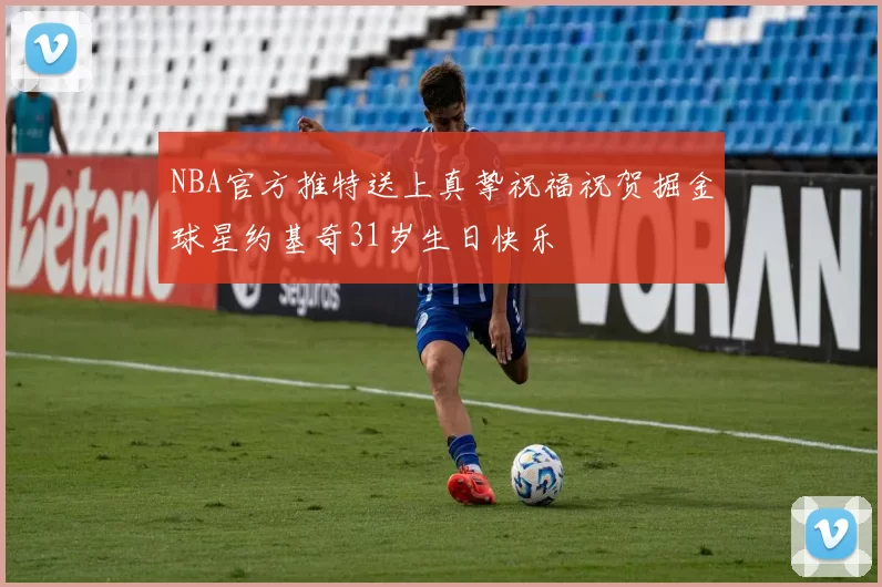 NBA官方推特送上真挚祝福祝贺掘金球星约基奇31岁生日快乐