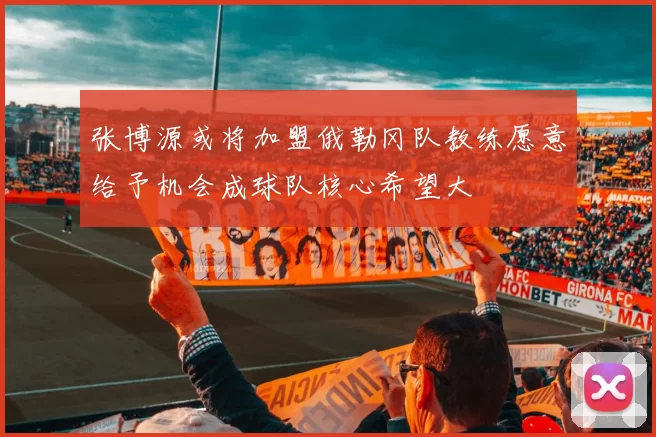 张博源或将加盟俄勒冈队教练愿意给予机会成球队核心希望大