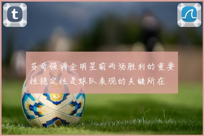 芬奇强调全明星前两场胜利的重要性稳定性是球队表现的关键所在