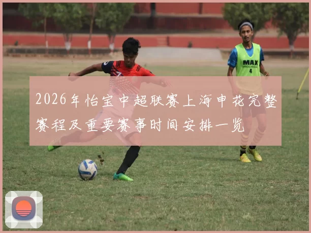 2026年怡宝中超联赛上海申花完整赛程及重要赛事时间安排一览