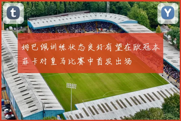 姆巴佩训练状态良好有望在欧冠本菲卡对皇马比赛中首发出场