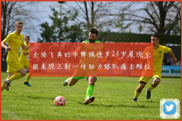全场飞奔的中锋佩德罗24岁展现全能表现三射一传助力球队痛击维拉