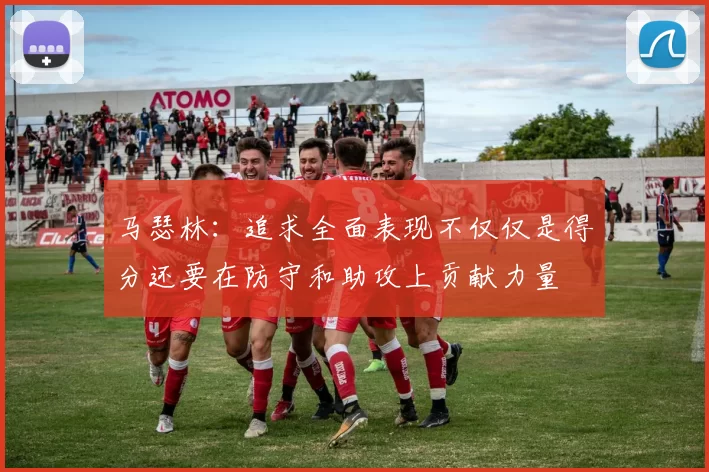 马瑟林：追求全面表现不仅仅是得分还要在防守和助攻上贡献力量
