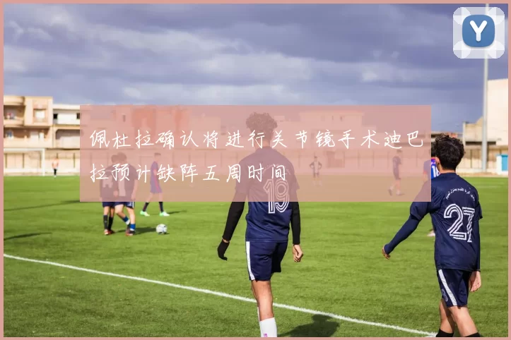 佩杜拉确认将进行关节镜手术迪巴拉预计缺阵五周时间