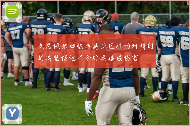 克尼佩尔回忆与迪亚巴特的对峙时刻我坚信他不会对我造成伤害