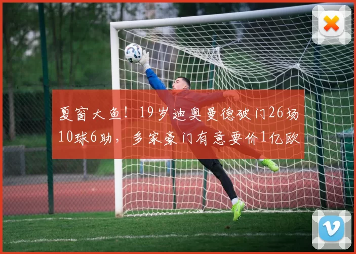夏窗大鱼！19岁迪奥曼德破门26场10球6助，多家豪门有意要价1亿欧