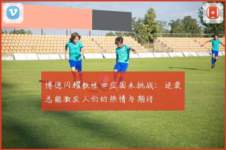 博德闪耀教练回应国米挑战：逆袭总能激发人们的热情与期待