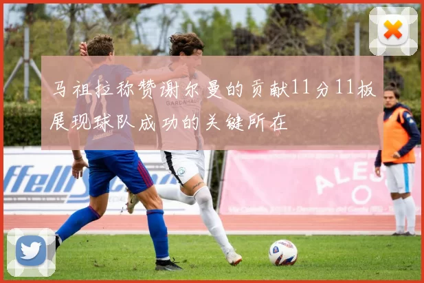 马祖拉称赞谢尔曼的贡献11分11板展现球队成功的关键所在