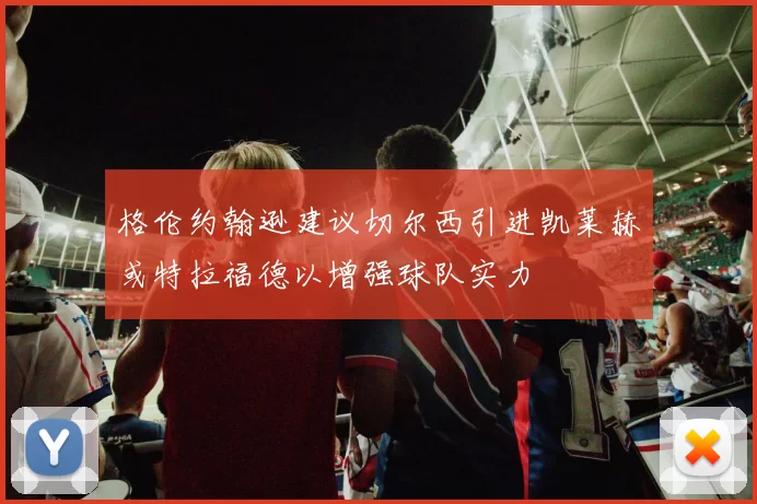 格伦约翰逊建议切尔西引进凯莱赫或特拉福德以增强球队实力