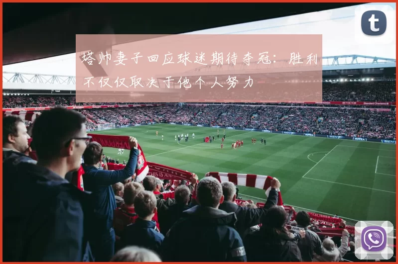 塔帅妻子回应球迷期待夺冠：胜利不仅仅取决于他个人努力