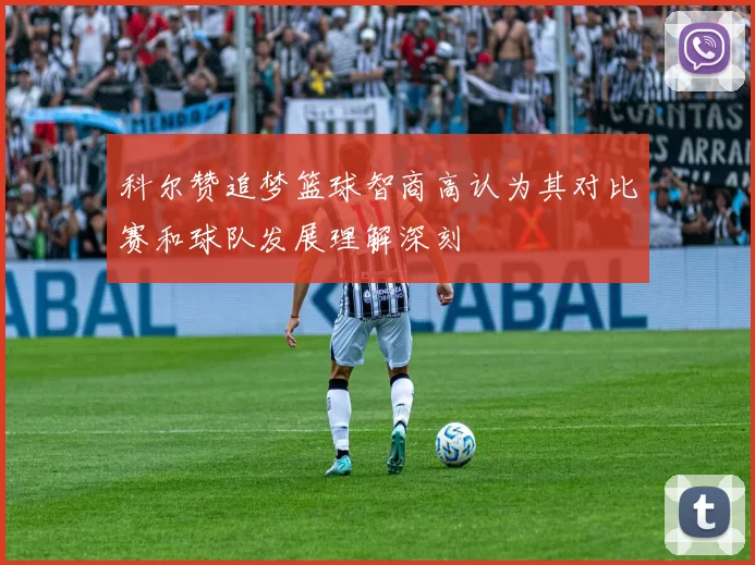 科尔赞追梦篮球智商高认为其对比赛和球队发展理解深刻