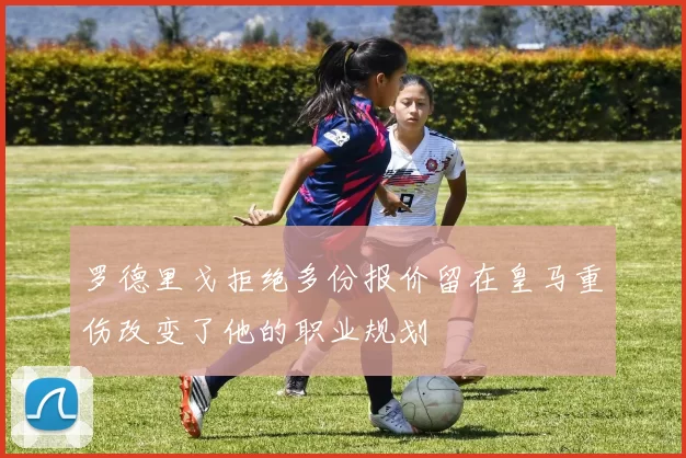 罗德里戈拒绝多份报价留在皇马重伤改变了他的职业规划