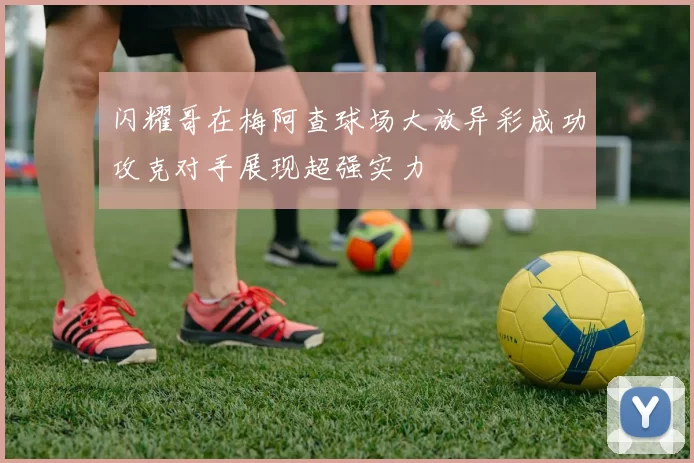 闪耀哥在梅阿查球场大放异彩成功攻克对手展现超强实力