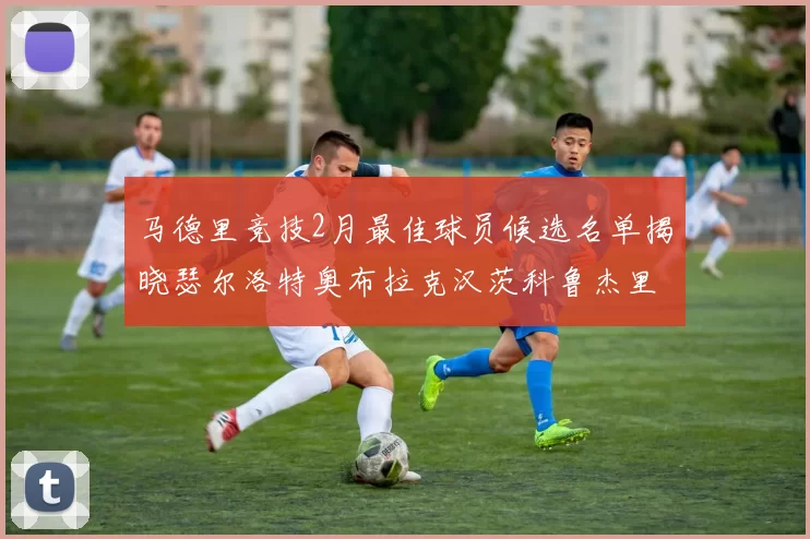马德里竞技2月最佳球员候选名单揭晓瑟尔洛特奥布拉克汉茨科鲁杰里入围