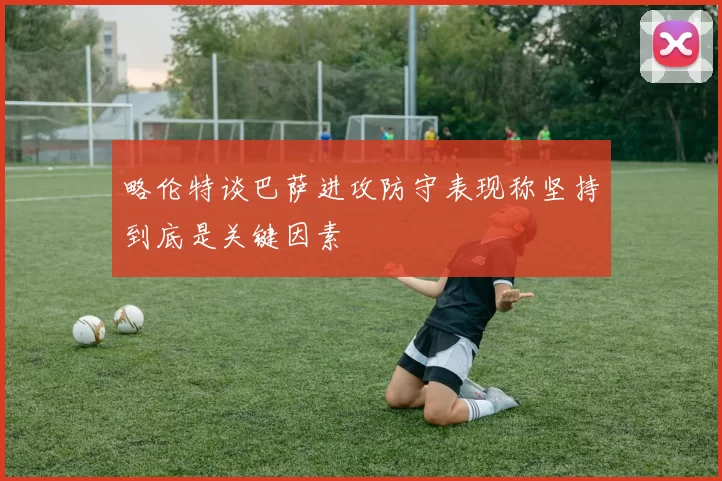 略伦特谈巴萨进攻防守表现称坚持到底是关键因素