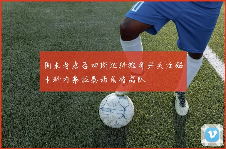 国米考虑召回斯坦科维奇并关注磁卡科内弗拉泰西或将离队