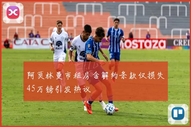阿莫林曼市租房含解约条款仅损失45万镑引发热议