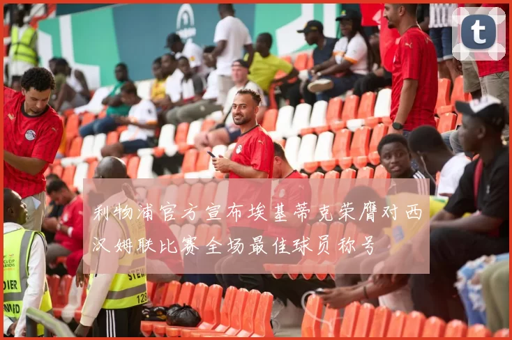 利物浦官方宣布埃基蒂克荣膺对西汉姆联比赛全场最佳球员称号